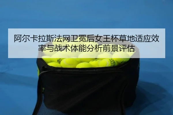 阿尔卡拉斯法网卫冕后女王杯草地适应效率与战术体能分析前景评估