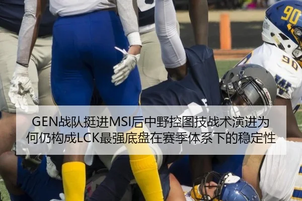 GEN战队挺进MSI后中野控图技战术演进为何仍构成LCK最强底盘在赛季体系下的稳定性