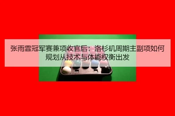 张雨霏冠军赛兼项收官后：洛杉矶周期主副项如何规划从技术与体能权衡出发